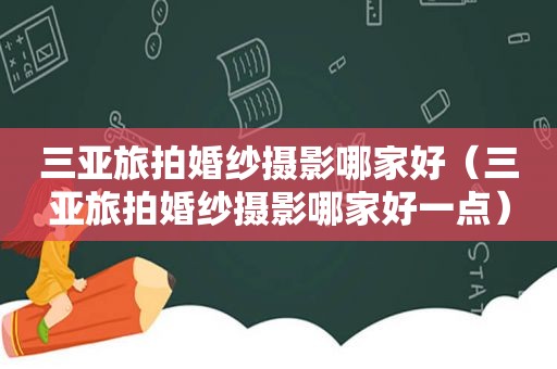 三亚旅拍婚纱摄影哪家好（三亚旅拍婚纱摄影哪家好一点）