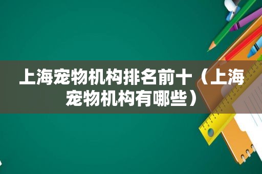 上海宠物机构排名前十（上海宠物机构有哪些）