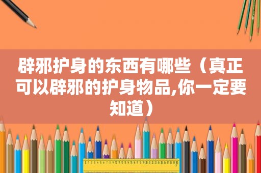 辟邪护身的东西有哪些（真正可以辟邪的护身物品,你一定要知道）