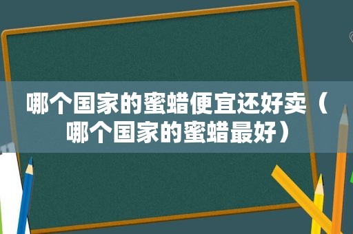 哪个国家的蜜蜡便宜还好卖（哪个国家的蜜蜡最好）