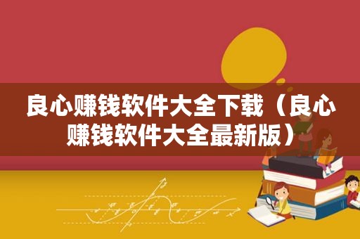 良心赚钱软件大全下载（良心赚钱软件大全最新版）