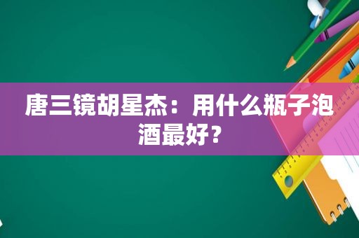 唐三镜胡星杰：用什么瓶子泡酒最好？