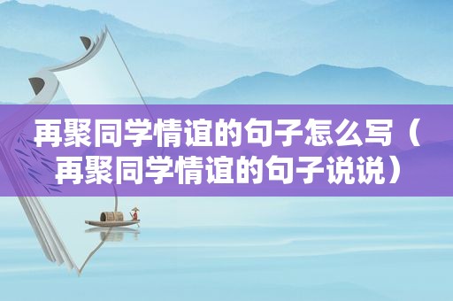 再聚同学情谊的句子怎么写（再聚同学情谊的句子说说）