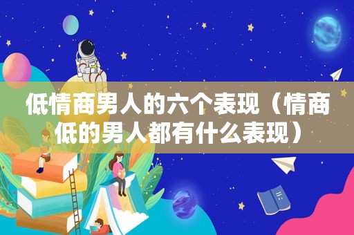 低情商男人的六个表现（情商低的男人都有什么表现）