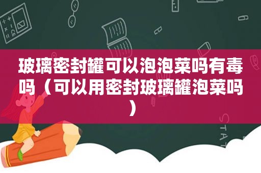 玻璃密封罐可以泡泡菜吗有毒吗（可以用密封玻璃罐泡菜吗）