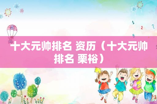 十大元帅排名 资历（十大元帅排名 栗裕）