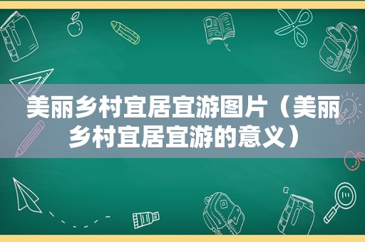美丽乡村宜居宜游图片（美丽乡村宜居宜游的意义）