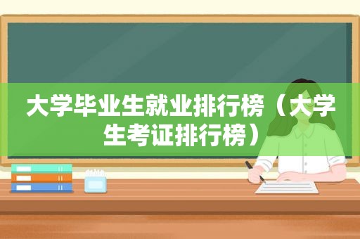 大学毕业生就业排行榜（大学生考证排行榜）