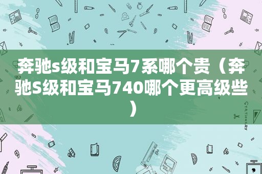 奔驰s级和宝马7系哪个贵（奔驰S级和宝马740哪个更高级些）