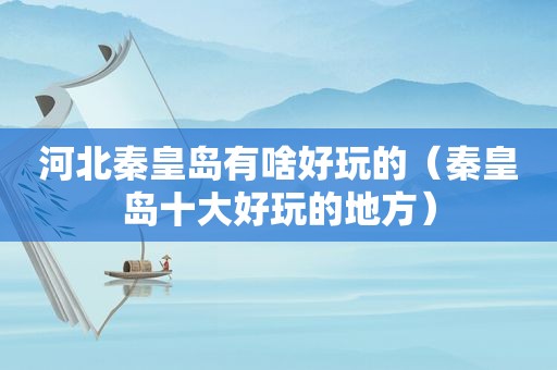 河北秦皇岛有啥好玩的（秦皇岛十大好玩的地方）