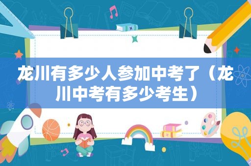 龙川有多少人参加中考了（龙川中考有多少考生）