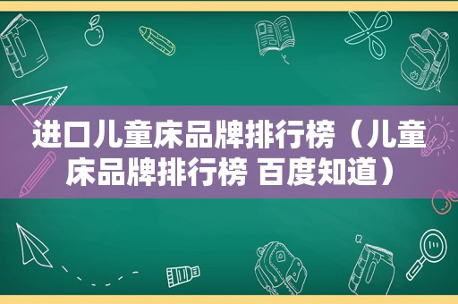进口儿童床品牌排行榜（儿童床品牌排行榜 百度知道）