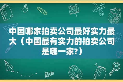 中国哪家拍卖公司最好实力最大（中国最有实力的拍卖公司是哪一家?）