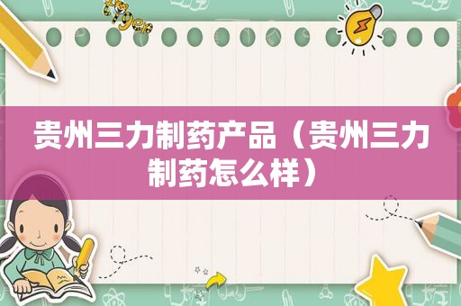 贵州三力制药产品（贵州三力制药怎么样）