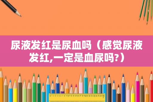 尿液发红是尿血吗（感觉尿液发红,一定是血尿吗?）