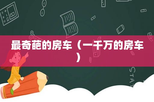 最奇葩的房车（一千万的房车）