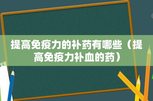提高免疫力的补药有哪些（提高免疫力补血的药）
