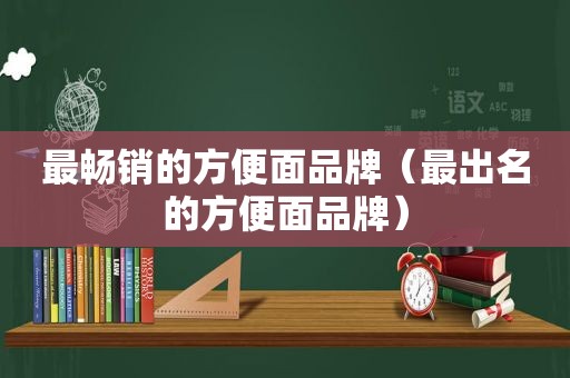 最畅销的方便面品牌（最出名的方便面品牌）