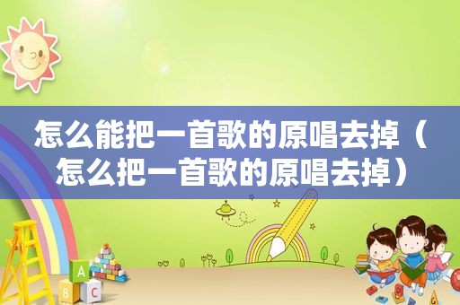 怎么能把一首歌的原唱去掉（怎么把一首歌的原唱去掉）