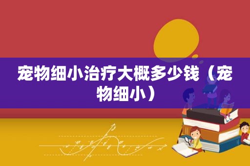 宠物细小治疗大概多少钱（宠物细小）
