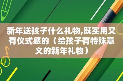 新年送孩子什么礼物,既实用又有仪式感的（给孩子有特殊意义的新年礼物）