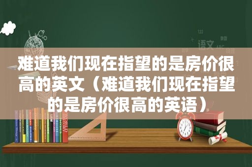 难道我们现在指望的是房价很高的英文（难道我们现在指望的是房价很高的英语）