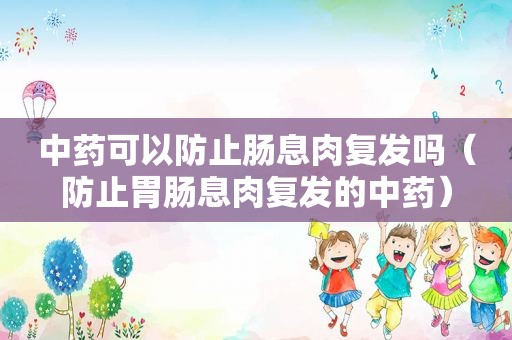 中药可以防止肠息肉复发吗（防止胃肠息肉复发的中药）