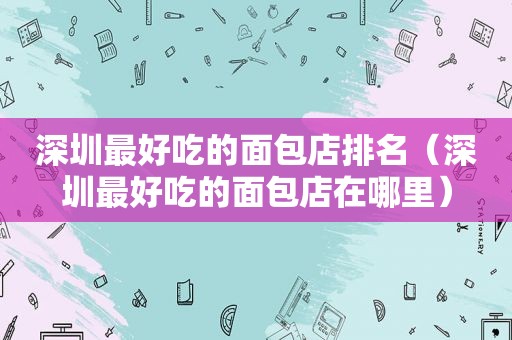 深圳最好吃的面包店排名（深圳最好吃的面包店在哪里）