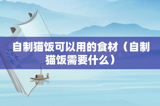 自制猫饭可以用的食材（自制猫饭需要什么）