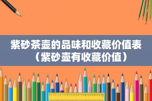 紫砂茶壶的品味和收藏价值表（紫砂壶有收藏价值）