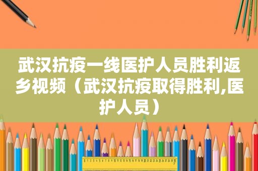 武汉抗疫一线医护人员胜利返乡视频（武汉抗疫取得胜利,医护人员）