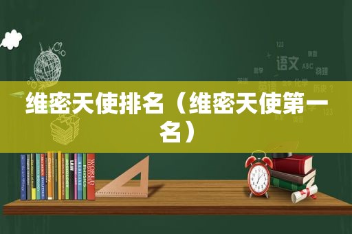 维密天使排名（维密天使第一名）