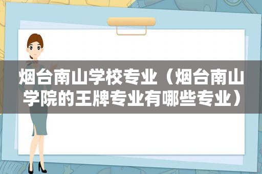 烟台南山学校专业（烟台南山学院的王牌专业有哪些专业）