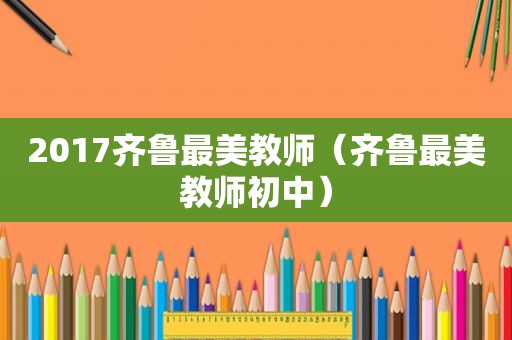 2017齐鲁最美教师（齐鲁最美教师初中）