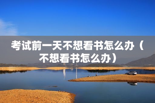 考试前一天不想看书怎么办（不想看书怎么办）