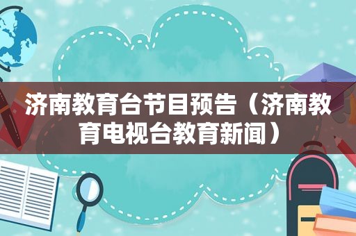 济南教育台节目预告（济南教育电视台教育新闻）