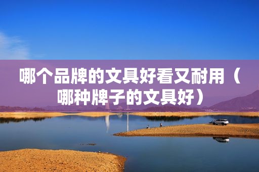 哪个品牌的文具好看又耐用（哪种牌子的文具好）