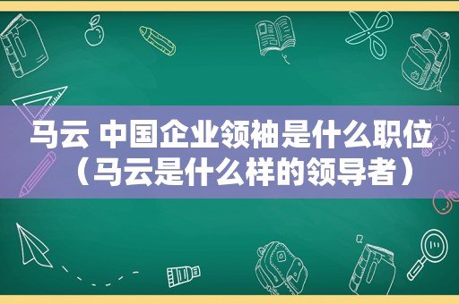 马云 中国企业领袖是什么职位（马云是什么样的领导者）