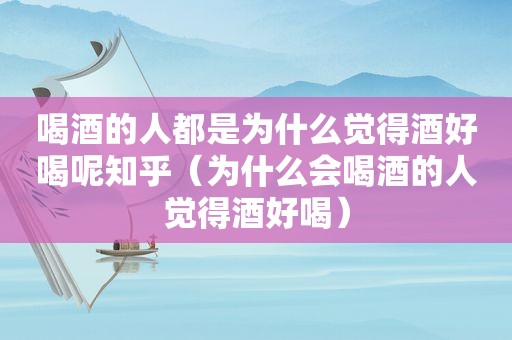 喝酒的人都是为什么觉得酒好喝呢知乎（为什么会喝酒的人觉得酒好喝）
