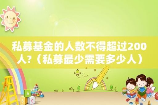 私募基金的人数不得超过200人?（私募最少需要多少人）