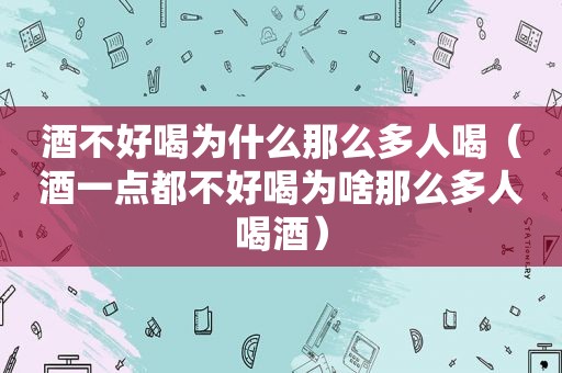 酒不好喝为什么那么多人喝（酒一点都不好喝为啥那么多人喝酒）