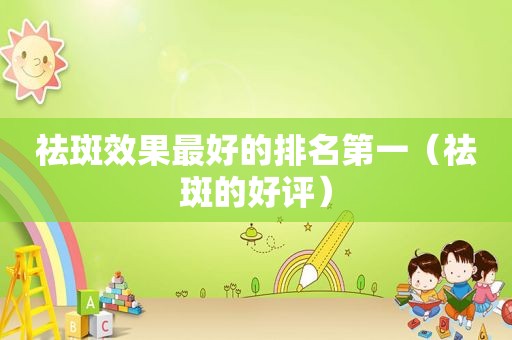 祛斑效果最好的排名第一（祛斑的好评）