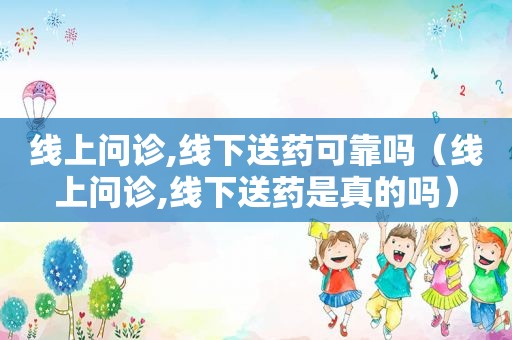 线上问诊,线下送药可靠吗（线上问诊,线下送药是真的吗）