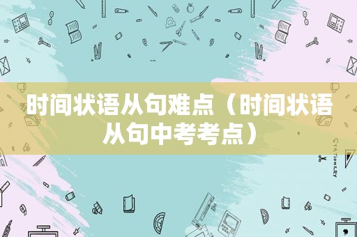 时间状语从句难点（时间状语从句中考考点）