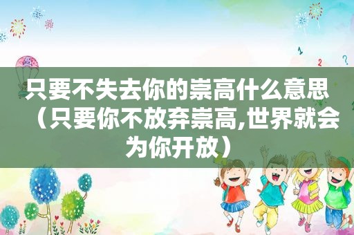 只要不失去你的崇高什么意思（只要你不放弃崇高,世界就会为你开放）