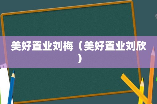 美好置业刘梅（美好置业刘欣）