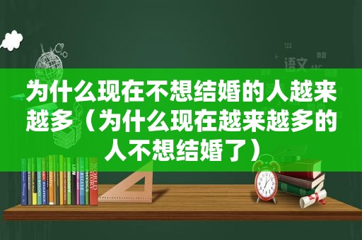 为什么现在不想结婚的人越来越多（为什么现在越来越多的人不想结婚了）
