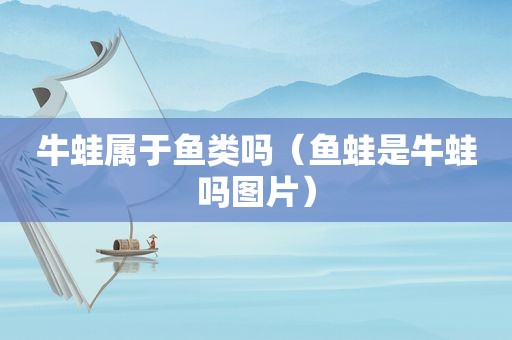牛蛙属于鱼类吗（鱼蛙是牛蛙吗图片）