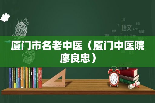 厦门市名老中医（厦门中医院廖良忠）