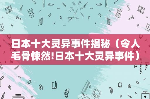 日本十大灵异事件揭秘（令人毛骨悚然!日本十大灵异事件）